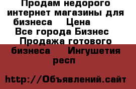 Продам недорого интернет-магазины для бизнеса  › Цена ­ 990 - Все города Бизнес » Продажа готового бизнеса   . Ингушетия респ.